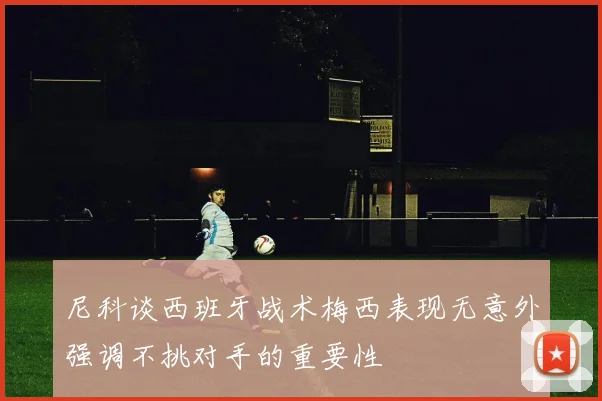 尼科谈西班牙战术梅西表现无意外强调不挑对手的重要性