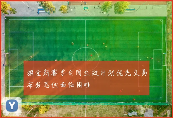 掘金新赛季合同生效计划优先交易布劳恩但面临困难
