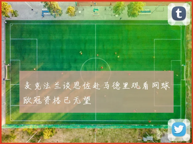 麦克法兰谈恩佐赴马德里观看网球欧冠资格已无望