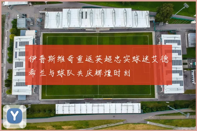 伊普斯维奇重返英超忠实球迷艾德希兰与球队共庆辉煌时刻