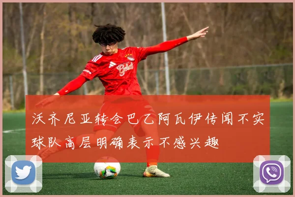 沃齐尼亚转会巴乙阿瓦伊传闻不实球队高层明确表示不感兴趣