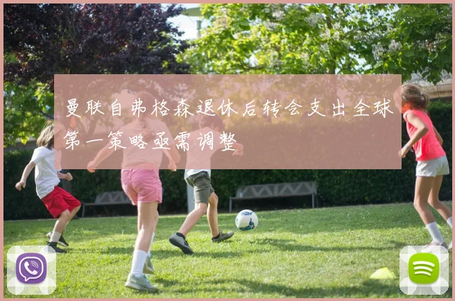曼联自弗格森退休后转会支出全球第一策略亟需调整