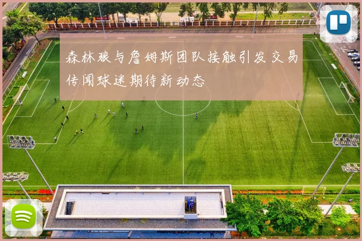 森林狼与詹姆斯团队接触引发交易传闻球迷期待新动态