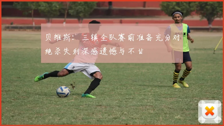 贝维斯：三镇全队赛前准备充分对绝杀失利深感遗憾与不甘