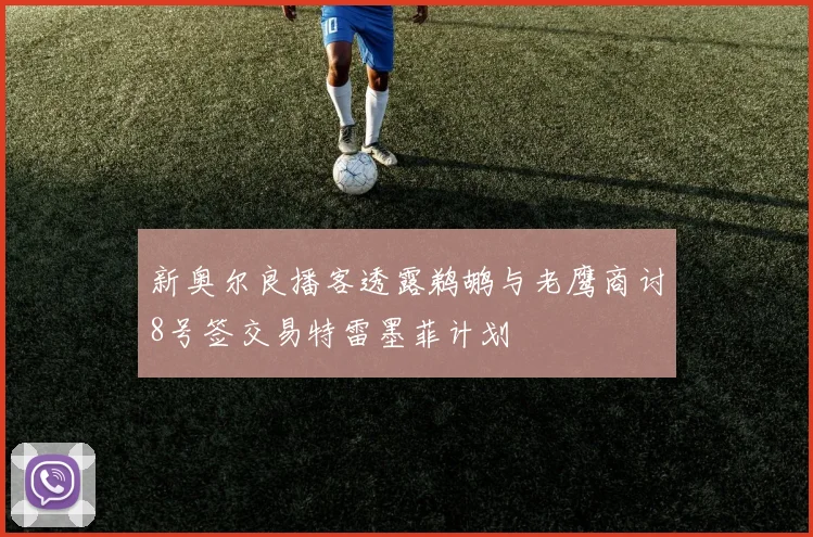 新奥尔良播客透露鹈鹕与老鹰商讨8号签交易特雷墨菲计划