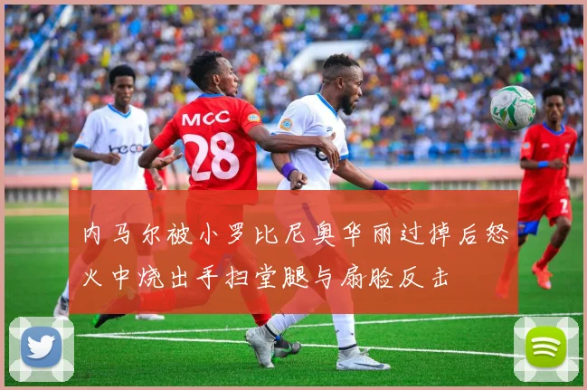 内马尔被小罗比尼奥华丽过掉后怒火中烧出手扫堂腿与扇脸反击