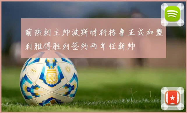 前热刺主帅波斯特科格鲁正式加盟利雅得胜利签约两年任新帅