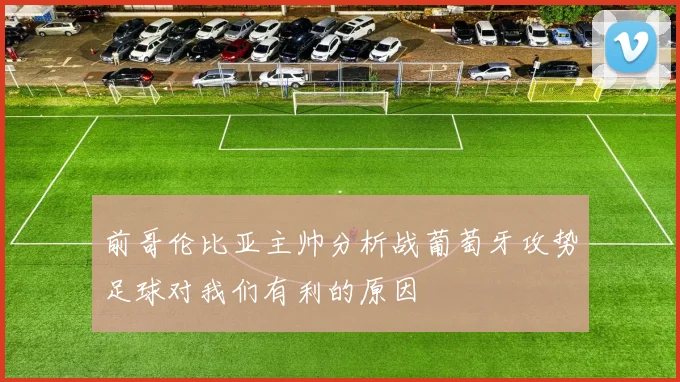 前哥伦比亚主帅分析战葡萄牙攻势足球对我们有利的原因