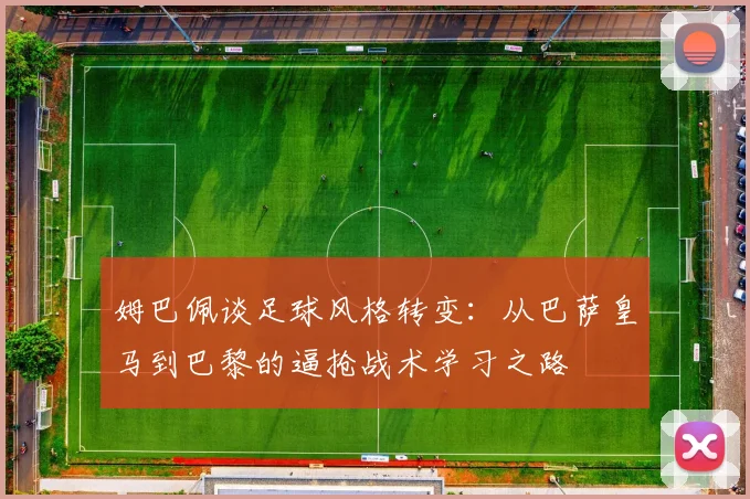 姆巴佩谈足球风格转变：从巴萨皇马到巴黎的逼抢战术学习之路