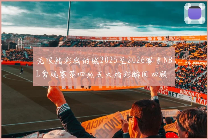 无限精彩我的城2025至2026赛季NBL常规赛第四轮五大精彩瞬间回顾