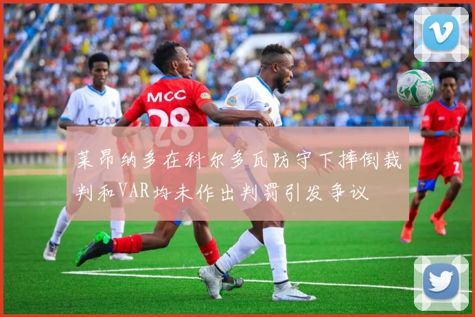 莱昂纳多在科尔多瓦防守下摔倒裁判和VAR均未作出判罚引发争议