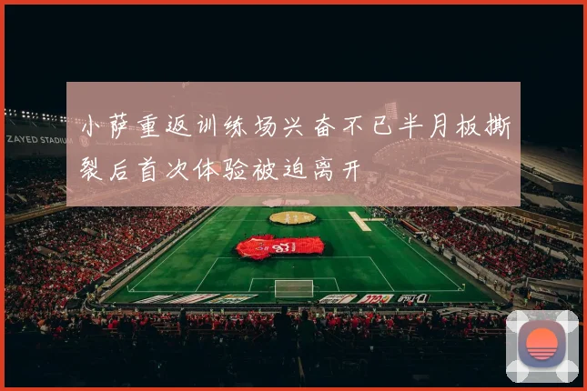 小萨重返训练场兴奋不已半月板撕裂后首次体验被迫离开