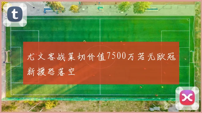 尤文客战莱切价值7500万若无欧冠新援恐落空