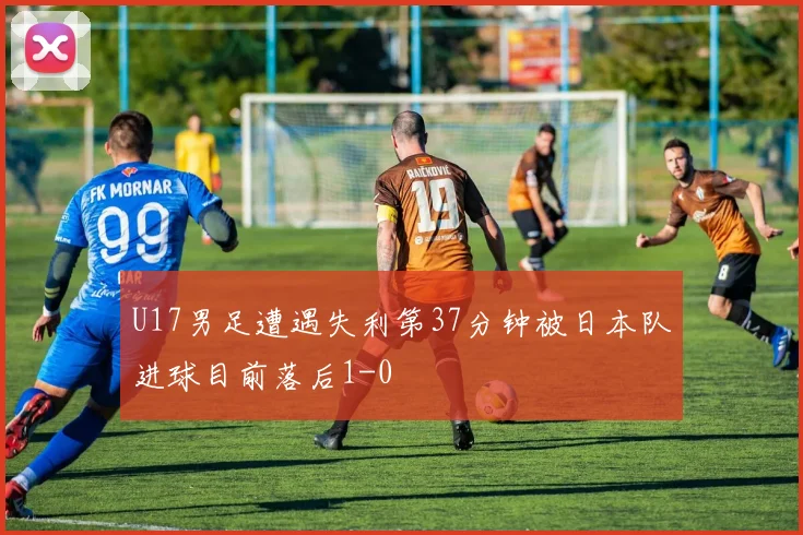 U17男足遭遇失利第37分钟被日本队进球目前落后1-0