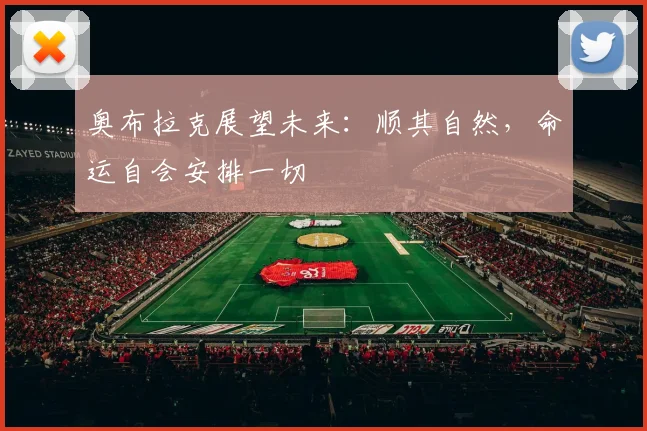 奥布拉克展望未来：顺其自然，命运自会安排一切