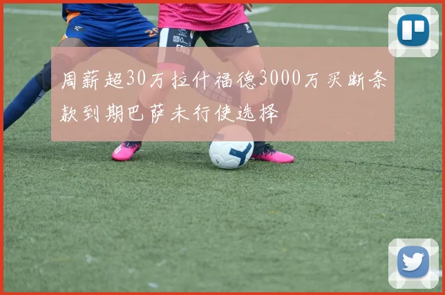 周薪超30万拉什福德3000万买断条款到期巴萨未行使选择