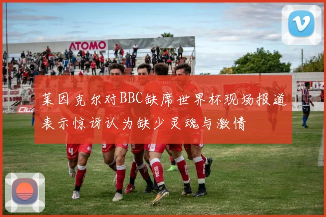 莱因克尔对BBC缺席世界杯现场报道表示惊讶认为缺少灵魂与激情
