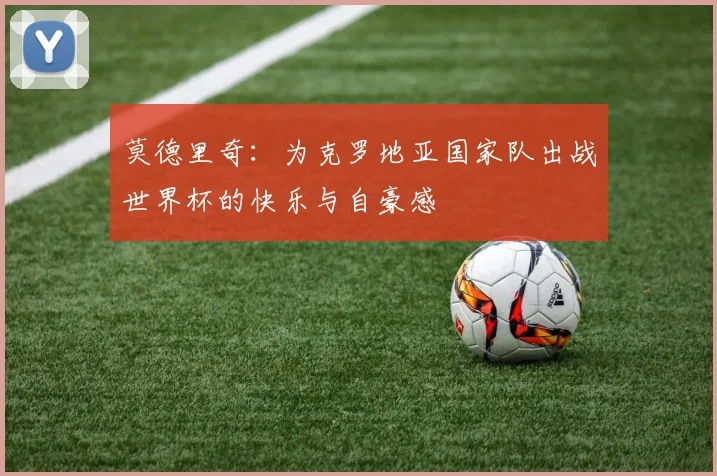莫德里奇：为克罗地亚国家队出战世界杯的快乐与自豪感