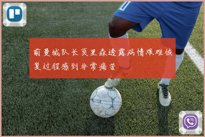 前曼城队长莫里森透露病情艰难恢复过程感到非常痛苦