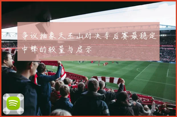 争议抽象天王山对决季后赛最稳定中锋的较量与启示