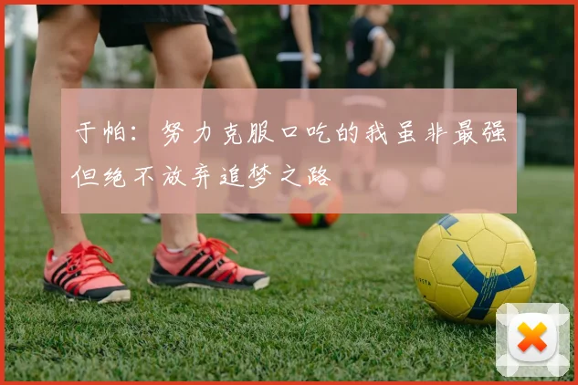 于帕：努力克服口吃的我虽非最强但绝不放弃追梦之路