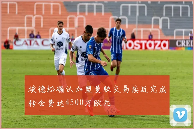 埃德松确认加盟曼联交易接近完成转会费达4500万欧元