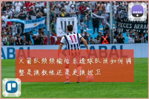 火箭队频频输给乐透球队该如何调整是换教练还是更换控卫