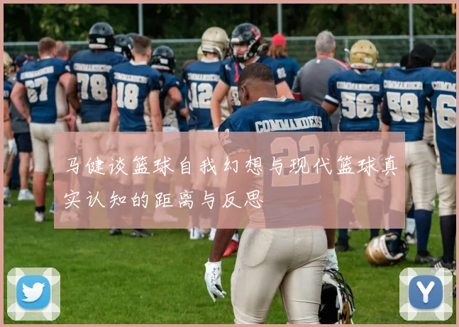 马健谈篮球自我幻想与现代篮球真实认知的距离与反思