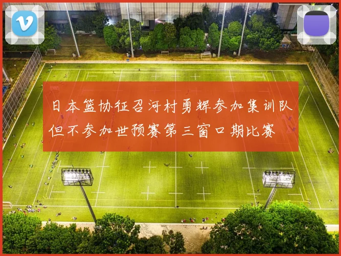 日本篮协征召河村勇辉参加集训队但不参加世预赛第三窗口期比赛