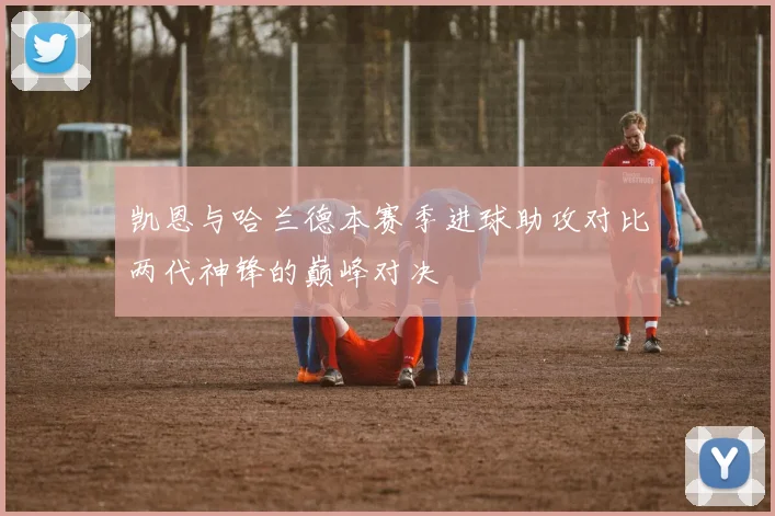 凯恩与哈兰德本赛季进球助攻对比两代神锋的巅峰对决